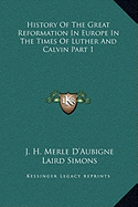 History Of The Great Reformation In Europe In The Times Of Luther And Calvin Part 1 - D'Aubigne, J H Merle, and Simons, Laird (Editor)