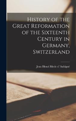 History of the Great Reformation of the Sixteenth Century in Germany, Switzerland - Henri Merle D 'Aubign, Jean