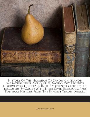 History of the Hawaiian or Sandwich Islands: Embracing Their Antiquities, Mythology, Legends, Discovery by Europeans in the Sixteenth Century, Re-Discovery by Cook: With Their Civil, Religious, and Political History from the Earliest Traditionary... - Jarves, James Jackson