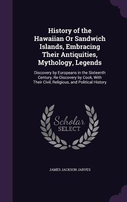 History of the Hawaiian Or Sandwich Islands, Embracing Their Antiquities, Mythology, Legends: Discovery by Europeans in the Sixteenth Century, Re-Discovery by Cook, With Their Civil, Religious, and Political History - Jarves, James Jackson