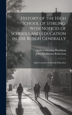 History of the High School of Stirling, With Notices of Schools and Education in the Burgh Generally: Eight Centuries of Scotish Education - Robertson, John MacKinnon, and Hutchison, Andrew Fleming