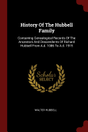 History Of The Hubbell Family: Containing Genealogical Records Of The Ancestors And Descendents Of Richard Hubbell From A.d. 1086 To A.d. 1915