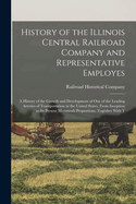 History of the Illinois Central Railroad Company and Representative Employes: A History of the Growth and Development of One of the Leading Arteries of Transportation in the United States, From Inception to Its Present Mammoth Proportions, Together With T