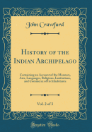 History of the Indian Archipelago, Vol. 2 of 3: Containing an Account of the Manners, Arts, Languages, Religions, Institutions, and Commerce of Its Inhabitants (Classic Reprint)