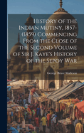 History of the Indian Mutiny, 1857-(1859) Commencing From the Close of the Second Volume of Sir J. Kaye's History of the Sepoy War