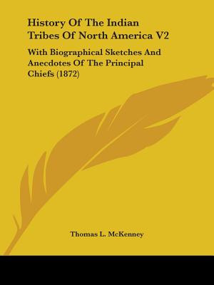 History of the Indian Tribes of North America V2: With Biographical Sketches and Anecdotes of the Principal Chiefs (1872) - McKenney, Thomas L