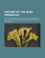 History of the Irish Hierarchy: With the Monasteries of Each County, Biographical Notices of the Irish Saints, Prelates, and Religious