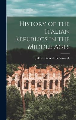 History of the Italian Republics in the Middle Ages - Sismondi, J-C-L Simonde De 1773-1842