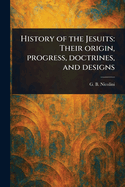 History of the Jesuits: Their Origin, Progress, Doctrines, and Designs