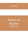 History of the Jews, (Volume VI) Containing a Memoir of the Author by Dr. Philip Bloch, a Chronological Table of Jewish History, an Index to the Whole Work