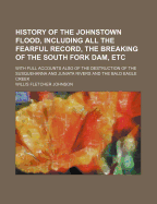 History of the Johnstown Flood, Including All the Fearful Record, the Breaking of the South Fork Dam, Etc: With Full Accounts Also of the Destruction of the Susquehanna and Juniata Rivers and the Bald Eagle Creek