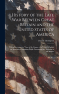 History of the Late War Between Great Britain and the United States of America: With a Retrospective View of the Causes ... to Which Is Added an Appendix, Containing Public Documents &c., Relating to the Subject