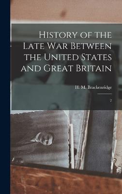 History of the Late war Between the United States and Great Britain: 2 - Brackenridge, H M 1786-1871