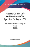 History Of The Life And Institute Of St. Ignatius De Loyola V1: Founder Of The Society Of Jesus (1855)