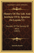 History of the Life and Institute of St. Ignatius de Loyola V1: Founder of the Society of Jesus (1855)