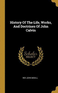 History Of The Life, Works, And Doctrines Of John Calvin