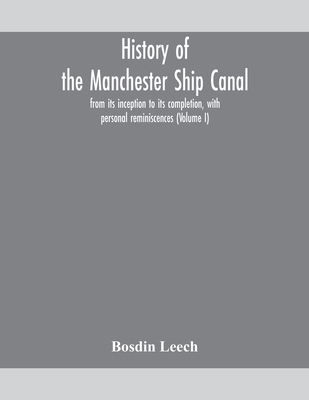 History of the Manchester Ship Canal, from its inception to its completion, with personal reminiscences (Volume I) - Leech, Bosdin