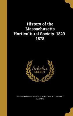 History of the Massachusetts Horticultural Society. 1829-1878 - Massachusetts Horticultural Society (Creator), and Manning, Robert