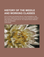 History of the Middle and Working Classes: With a Popular Exposition of the Economical and Political Principles Which Have Influenced the Past and Present Condition of the Industrious Orders (Classic Reprint)