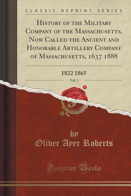 History of the Military Company of the Massachusetts, Now Called the Ancient and Honorable Artillery Company of Massachusetts, 1637 1888, Vol. 3: 1822 1865 (Classic Reprint) - Roberts, Oliver Ayer