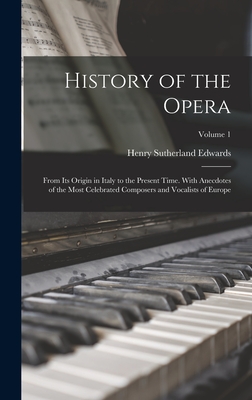 History of the Opera: From Its Origin in Italy to the Present Time. With Anecdotes of the Most Celebrated Composers and Vocalists of Europe; Volume 1 - Edwards, Henry Sutherland