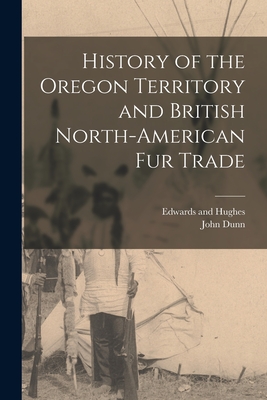 History of the Oregon Territory and British North-American Fur Trade - Dunn, John, and Edwards and Hughes (Creator)