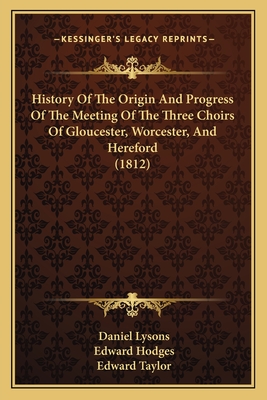 History of the Origin and Progress of the Meeting of the Three Choirs of Gloucester, Worcester, and Hereford, and of the Charity Connected with It: To Which Is Prefixed, a View of the Condition of the Parochial Clergy of This Kingdom, from the - Lysons, Daniel, Sir