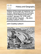 History of the Origin of Medicine: An Oration, Delivered at the Anniversary Meeting of the Medical Society of London, January 19, 1778, and Printed at Their Request (Classic Reprint)