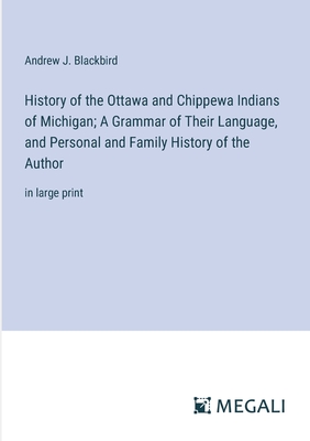 History of the Ottawa and Chippewa Indians of Michigan; A Grammar of Their Language, and Personal and Family History of the Author: in large print - Blackbird, Andrew J