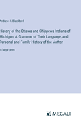 History of the Ottawa and Chippewa Indians of Michigan; A Grammar of Their Language, and Personal and Family History of the Author: in large print