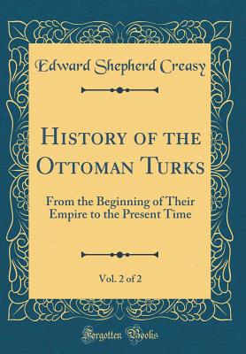 History of the Ottoman Turks, Vol. 2 of 2: From the Beginning of Their Empire to the Present Time (Classic Reprint) - Creasy, Edward Shepherd, Sir