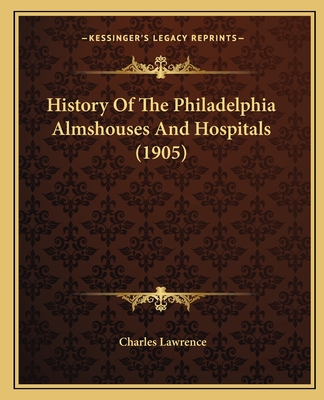 History of the Philadelphia Almshouses and Hospitals (1905) - Lawrence, Charles