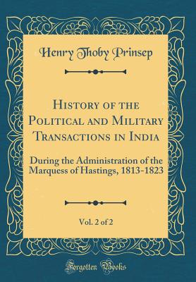 History of the Political and Military Transactions in India, Vol. 2 of 2: During the Administration of the Marquess of Hastings, 1813-1823 (Classic Reprint) - Prinsep, Henry Thoby