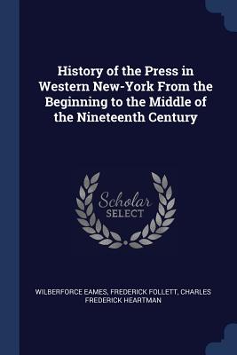 History of the Press in Western New-York From the Beginning to the Middle of the Nineteenth Century - Eames, Wilberforce, and Follett, Frederick, and Heartman, Charles Frederick