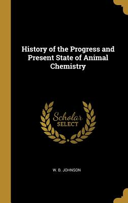 History of the Progress and Present State of Animal Chemistry - Johnson, W B