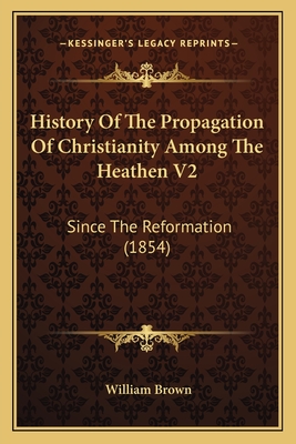 History of the Propagation of Christianity Among the Heathen V2: Since the Reformation (1854) - Brown, William, Professor, MD