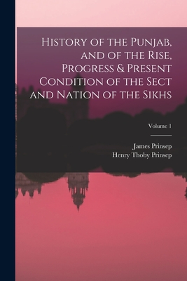 History of the Punjab, and of the Rise, Progress & Present Condition of the Sect and Nation of the Sikhs; Volume 1 - Prinsep, Henry Thoby, and Prinsep, James