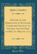History of the Rebellions in Scotland, Under the Viscount of Dundee, and the Earl of Mar, in 1689 and 1715 (Classic Reprint)
