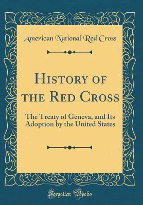 History of the Red Cross: The Treaty of Geneva, and Its Adoption by the United States (Classic Reprint) - Cross, American National Red