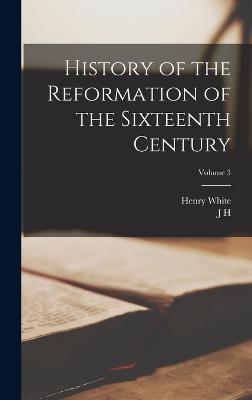 History of the Reformation of the Sixteenth Century; Volume 3 - White, Henry, and Merle d'Aubign, J H 1794-1872