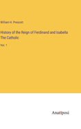 History of the Reign of Ferdinand and Isabella The Catholic: Vol. 1