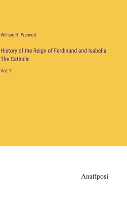 History of the Reign of Ferdinand and Isabella The Catholic: Vol. 1 - Prescott, William H