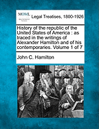 History of the Republic of the United States of America: as Traced in the Writings of Alexander Hamilton and of His Contemporaries