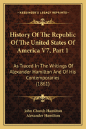 History of the Republic of the United States of America V7, Part 1: As Traced in the Writings of Alexander Hamilton and of His Contemporaries (1861)