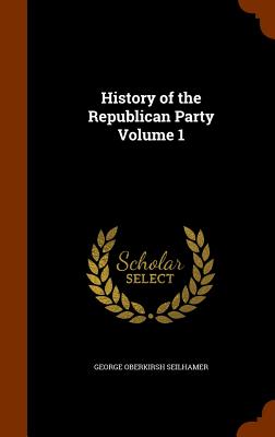 History of the Republican Party Volume 1 - Seilhamer, George Oberkirsh