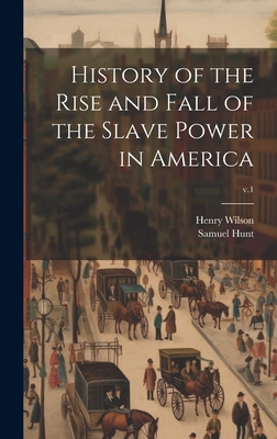 History of the Rise and Fall of the Slave Power in America; v.1 - Wilson, Henry 1812-1875, and Hunt, Samuel 1810-1878