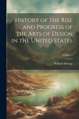 History of the Rise and Progress of the Arts of Design in the United States; Volume 2 - Dunlap, William