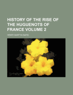 History of the Rise of the Huguenots of France Volume 2