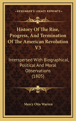 History of the Rise, Progress, and Termination of the American Revolution V3: Interspersed with Biographical, Political and Moral Observations (1805) - Warren, Mercy Otis