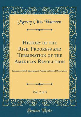 History of the Rise, Progress and Termination of the American Revolution, Vol. 2 of 3: Interspersed with Biographical, Political and Moral Observations (Classic Reprint) - Warren, Mercy Otis